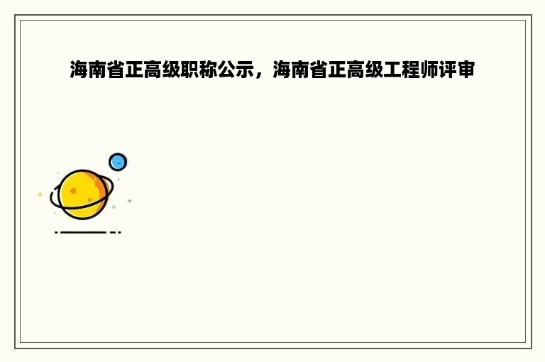 海南省正高级职称公示，海南省正高级工程师评审