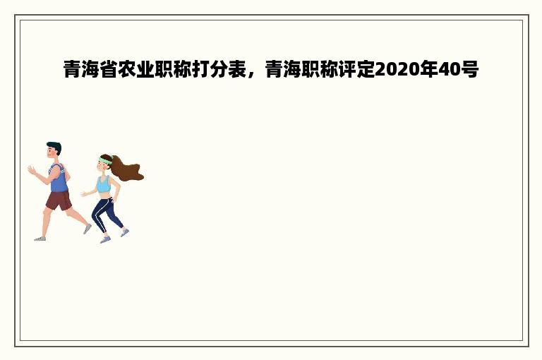 青海省农业职称打分表，青海职称评定2020年40号