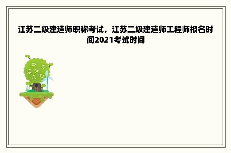 江苏二级建造师职称考试，江苏二级建造师工程师报名时间2021考试时间