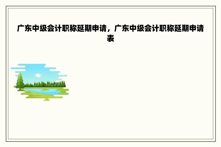 广东中级会计职称延期申请，广东中级会计职称延期申请表