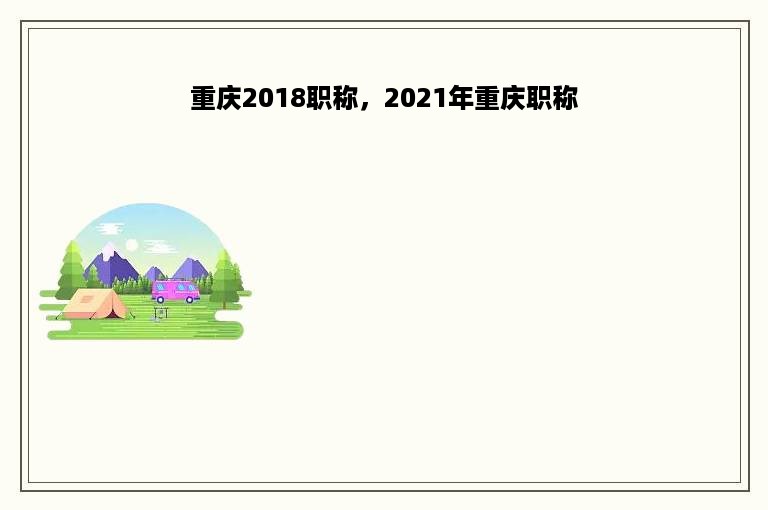 重庆2018职称，2021年重庆职称