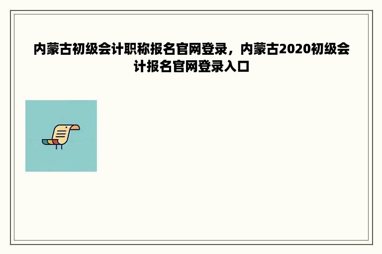 内蒙古初级会计职称报名官网登录，内蒙古2020初级会计报名官网登录入口