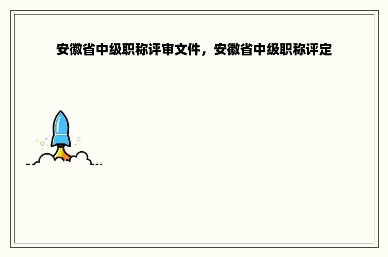 安徽省中级职称评审文件，安徽省中级职称评定