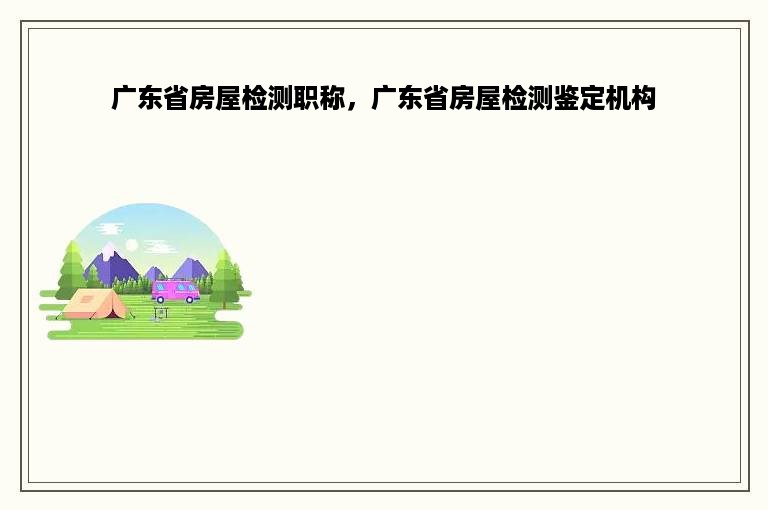 广东省房屋检测职称，广东省房屋检测鉴定机构