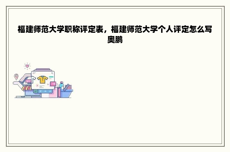 福建师范大学职称评定表，福建师范大学个人评定怎么写奥鹏