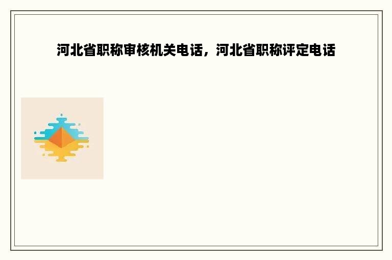 河北省职称审核机关电话，河北省职称评定电话