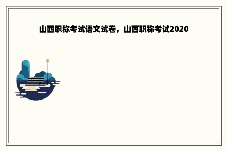 山西职称考试语文试卷，山西职称考试2020