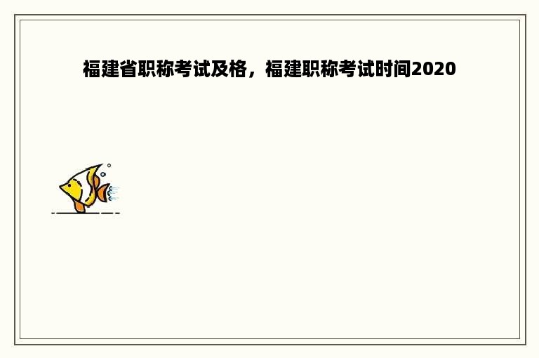 福建省职称考试及格，福建职称考试时间2020