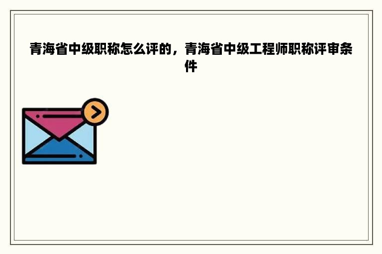 青海省中级职称怎么评的，青海省中级工程师职称评审条件