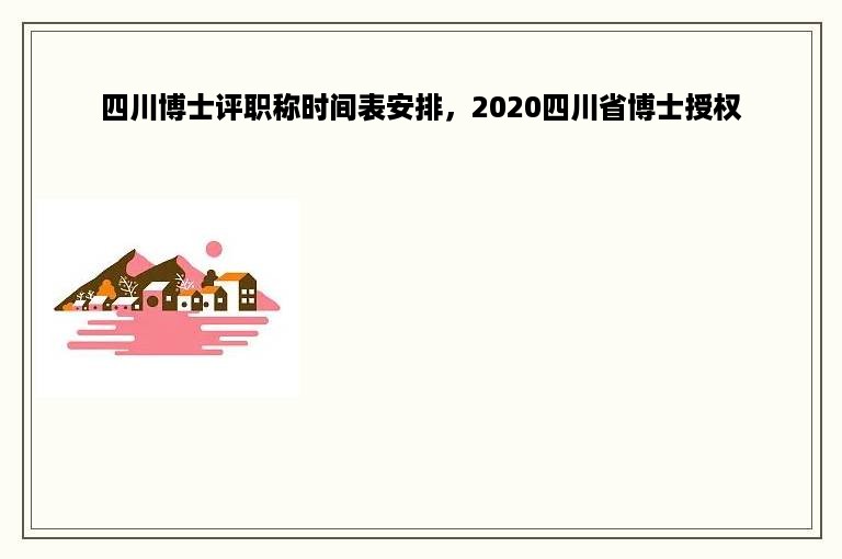 四川博士评职称时间表安排，2020四川省博士授权