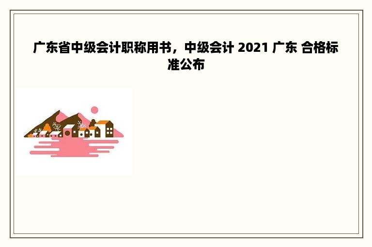 广东省中级会计职称用书，中级会计 2021 广东 合格标准公布