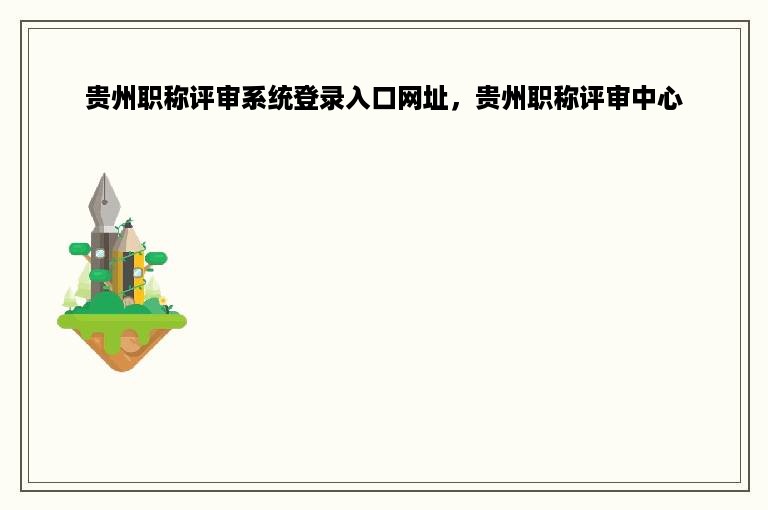 贵州职称评审系统登录入口网址，贵州职称评审中心