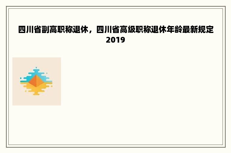 四川省副高职称退休，四川省高级职称退休年龄最新规定2019