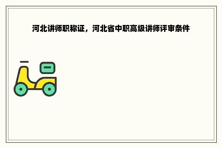 河北讲师职称证，河北省中职高级讲师评审条件