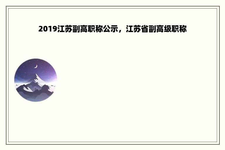 2019江苏副高职称公示，江苏省副高级职称