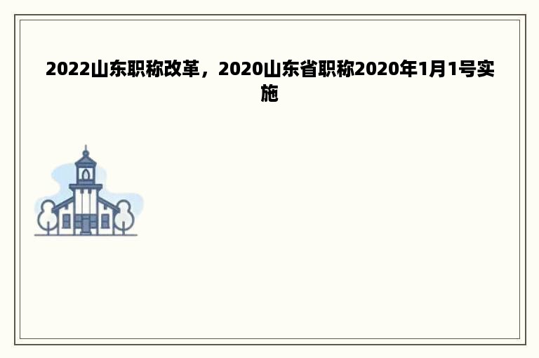 2022山东职称改革，2020山东省职称2020年1月1号实施