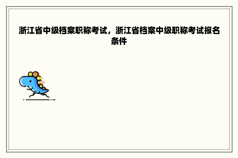 浙江省中级档案职称考试，浙江省档案中级职称考试报名条件