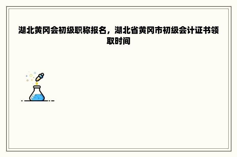 湖北黄冈会初级职称报名，湖北省黄冈市初级会计证书领取时间