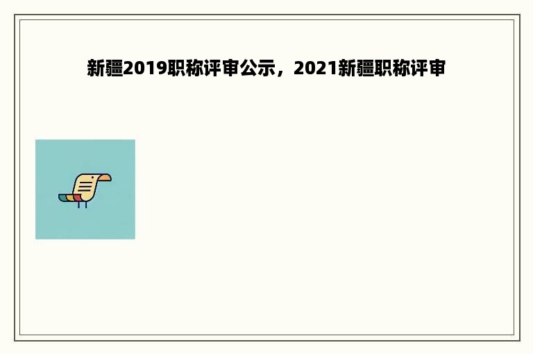 新疆2019职称评审公示，2021新疆职称评审