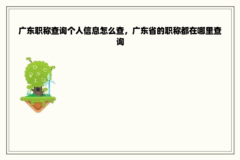 广东职称查询个人信息怎么查，广东省的职称都在哪里查询