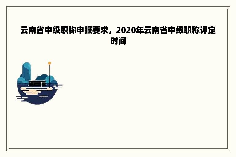 云南省中级职称申报要求，2020年云南省中级职称评定时间