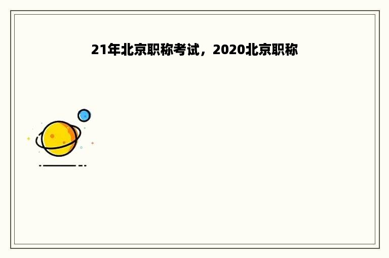 21年北京职称考试，2020北京职称