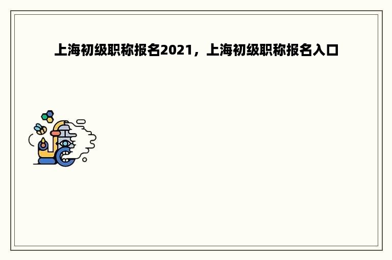 上海初级职称报名2021，上海初级职称报名入口