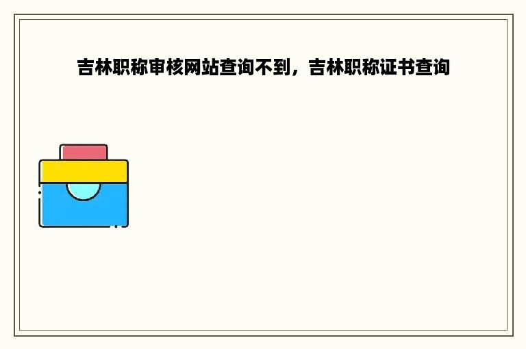 吉林职称审核网站查询不到，吉林职称证书查询