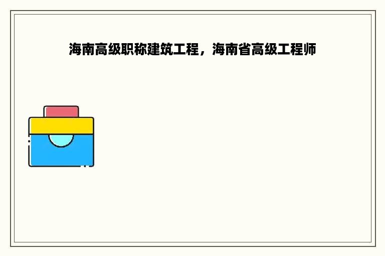 海南高级职称建筑工程，海南省高级工程师