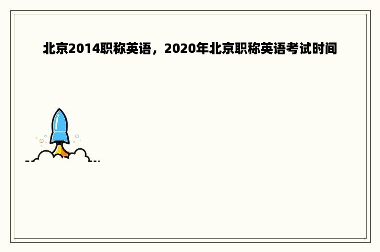 北京2014职称英语，2020年北京职称英语考试时间