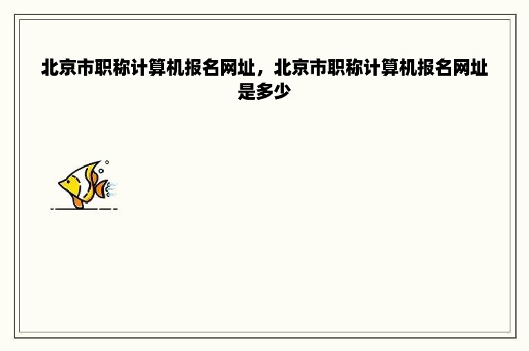 北京市职称计算机报名网址，北京市职称计算机报名网址是多少