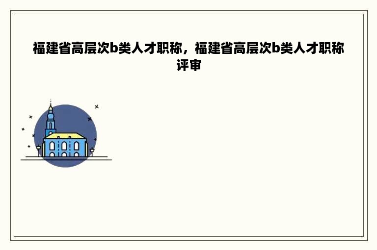 福建省高层次b类人才职称，福建省高层次b类人才职称评审