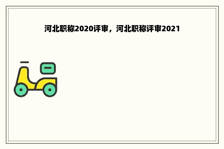 河北职称2020评审，河北职称评审2021