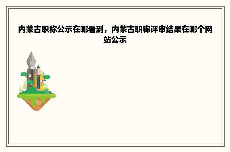 内蒙古职称公示在哪看到，内蒙古职称评审结果在哪个网站公示