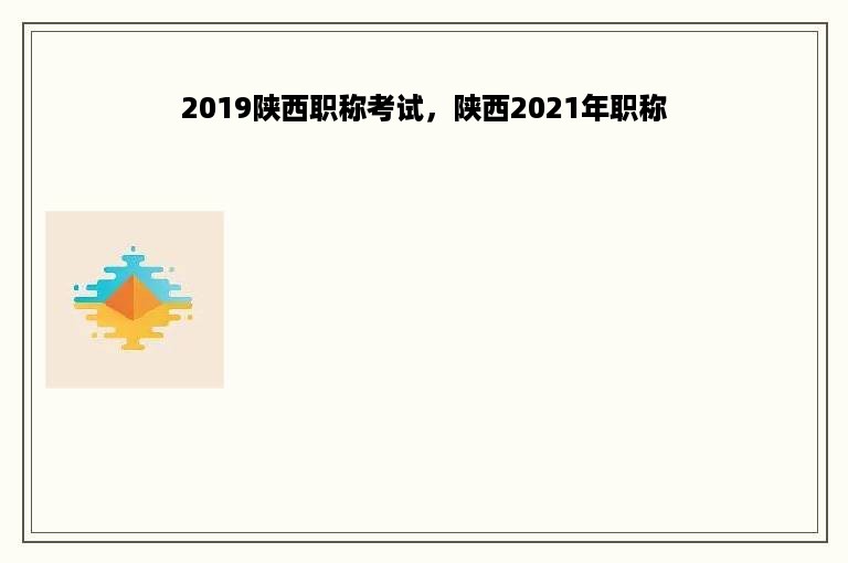 2019陕西职称考试，陕西2021年职称