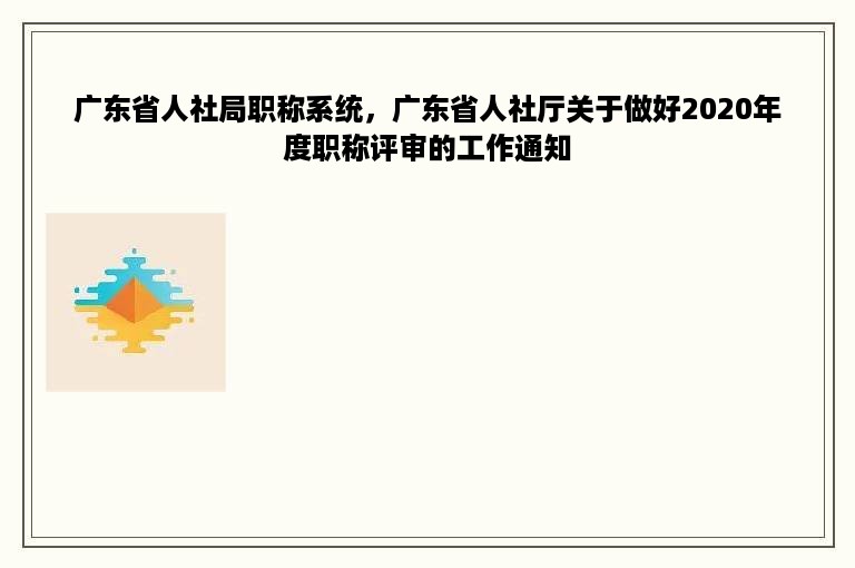 广东省人社局职称系统，广东省人社厅关于做好2020年度职称评审的工作通知