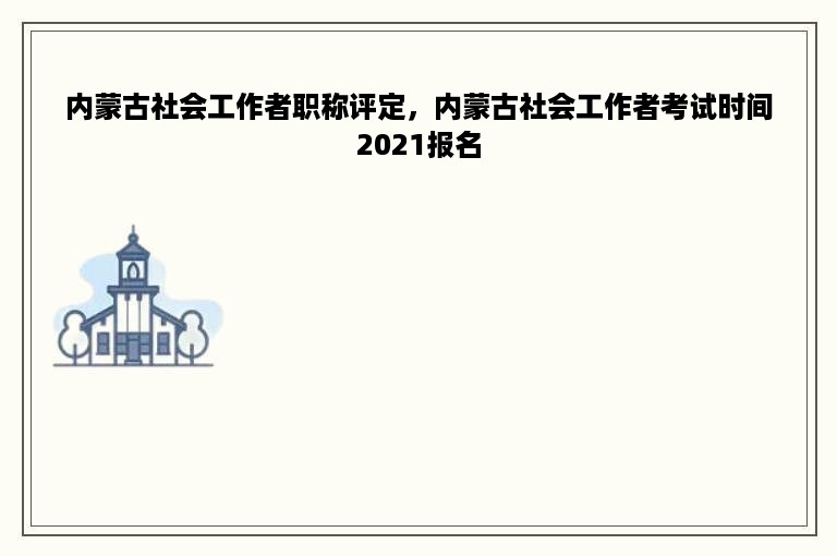 内蒙古社会工作者职称评定，内蒙古社会工作者考试时间2021报名