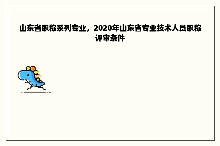 山东省职称系列专业，2020年山东省专业技术人员职称评审条件