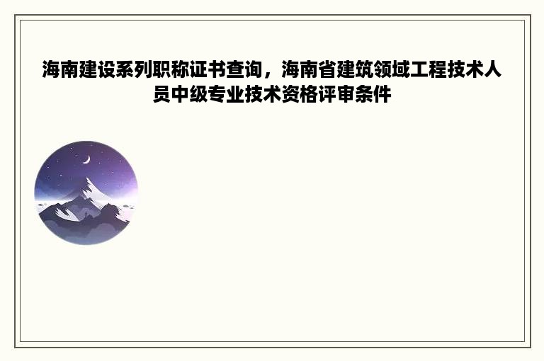 海南建设系列职称证书查询，海南省建筑领域工程技术人员中级专业技术资格评审条件