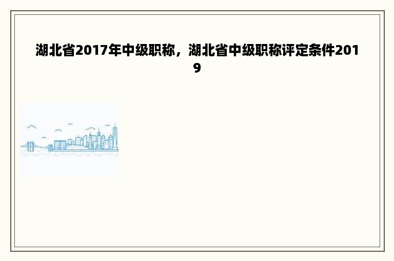 湖北省2017年中级职称，湖北省中级职称评定条件2019