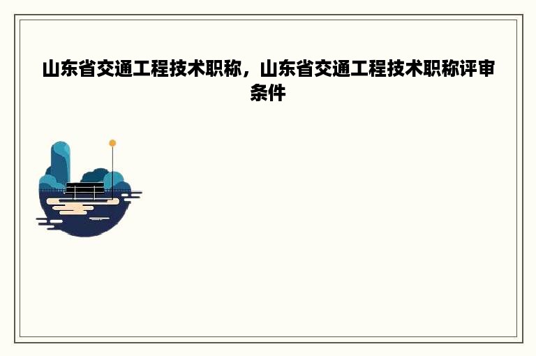 山东省交通工程技术职称，山东省交通工程技术职称评审条件