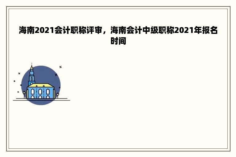 海南2021会计职称评审，海南会计中级职称2021年报名时间