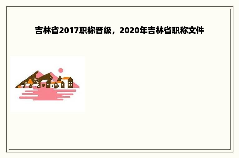 吉林省2017职称晋级，2020年吉林省职称文件