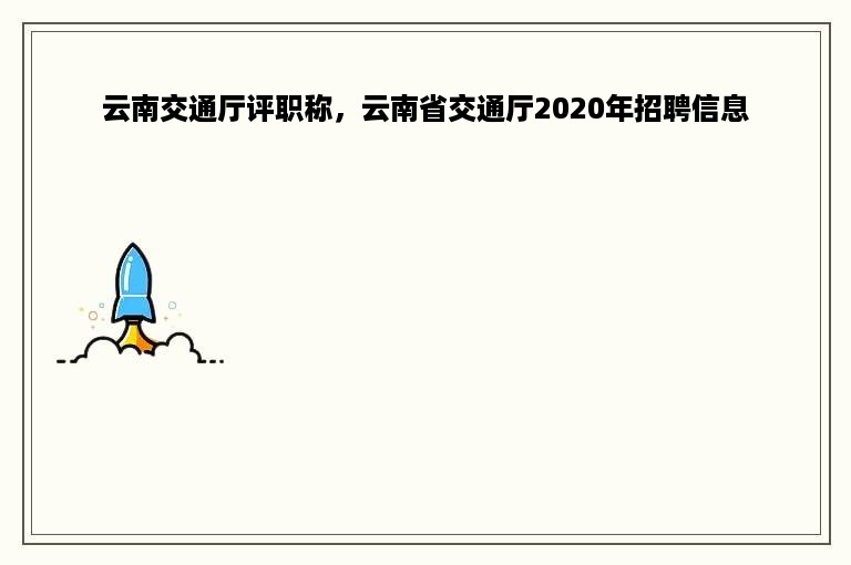 云南交通厅评职称，云南省交通厅2020年招聘信息