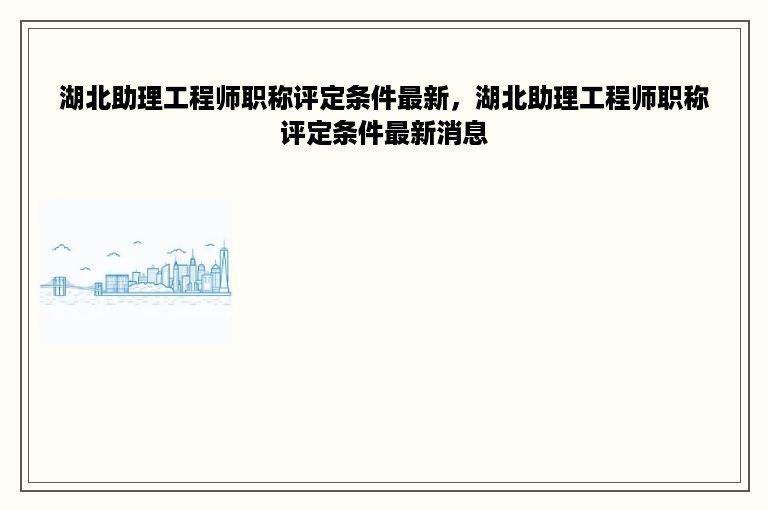 湖北助理工程师职称评定条件最新，湖北助理工程师职称评定条件最新消息