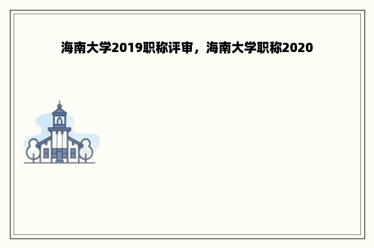 海南大学2019职称评审，海南大学职称2020