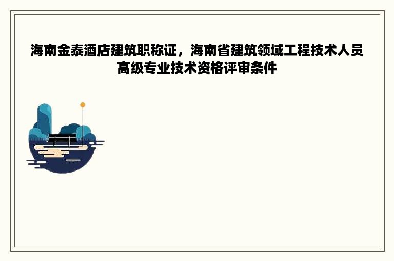 海南金泰酒店建筑职称证，海南省建筑领域工程技术人员高级专业技术资格评审条件