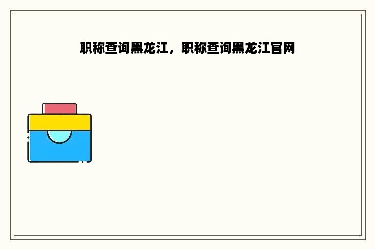 职称查询黑龙江，职称查询黑龙江官网