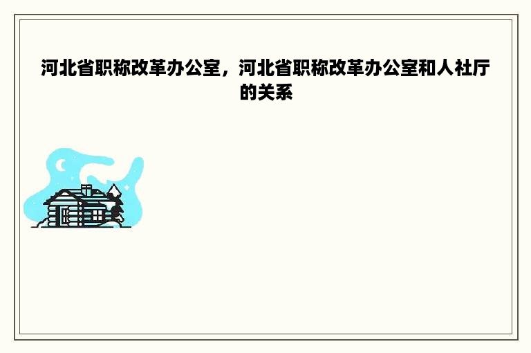 河北省职称改革办公室，河北省职称改革办公室和人社厅的关系