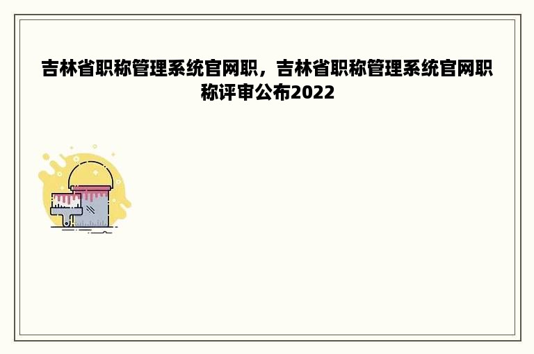 吉林省职称管理系统官网职，吉林省职称管理系统官网职称评审公布2022